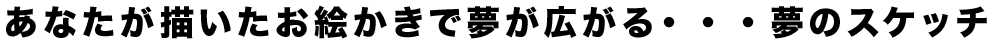 あなたが描いたお絵かきで夢が広がる・・・夢のスケッチ